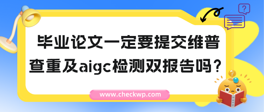 毕业论文一定要提交维普查重aigc检测双报告吗？